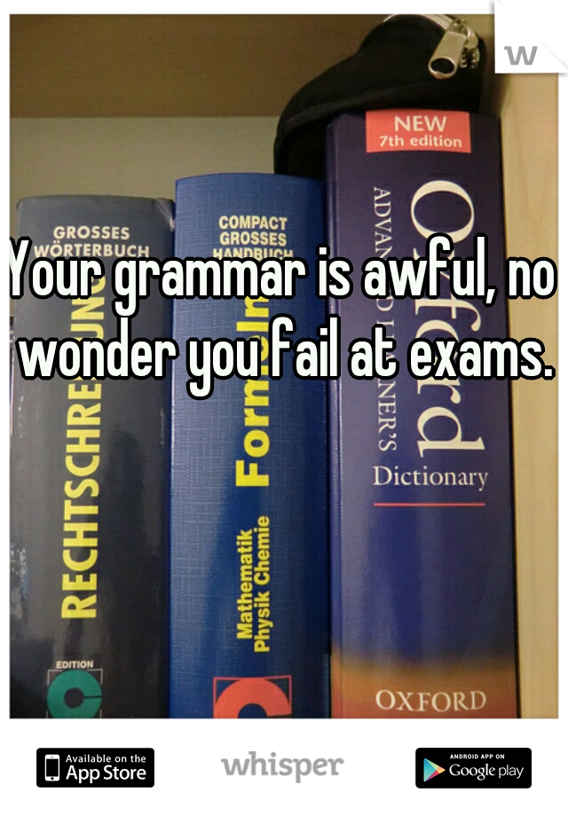 Your grammar is awful, no wonder you fail at exams.