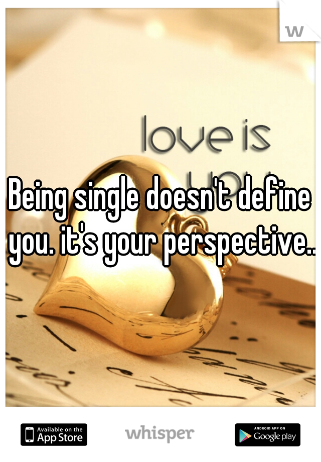 Being single doesn't define you. it's your perspective..