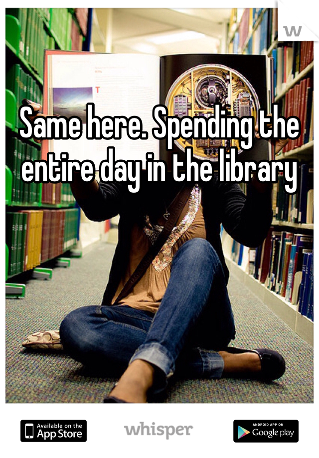 Same here. Spending the entire day in the library 