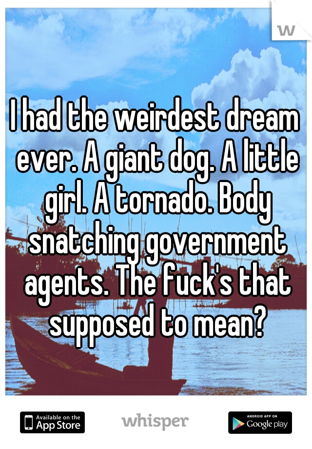 I had the weirdest dream ever. A giant dog. A little girl. A tornado. Body snatching government agents. The fuck's that supposed to mean?