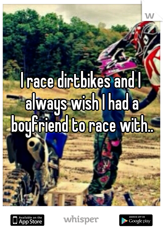 I race dirtbikes and I always wish I had a boyfriend to race with..