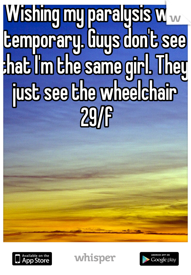 Wishing my paralysis was temporary. Guys don't see that I'm the same girl. They just see the wheelchair
 29/f