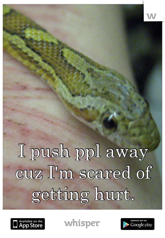I push ppl away cuz I'm scared of getting hurt.