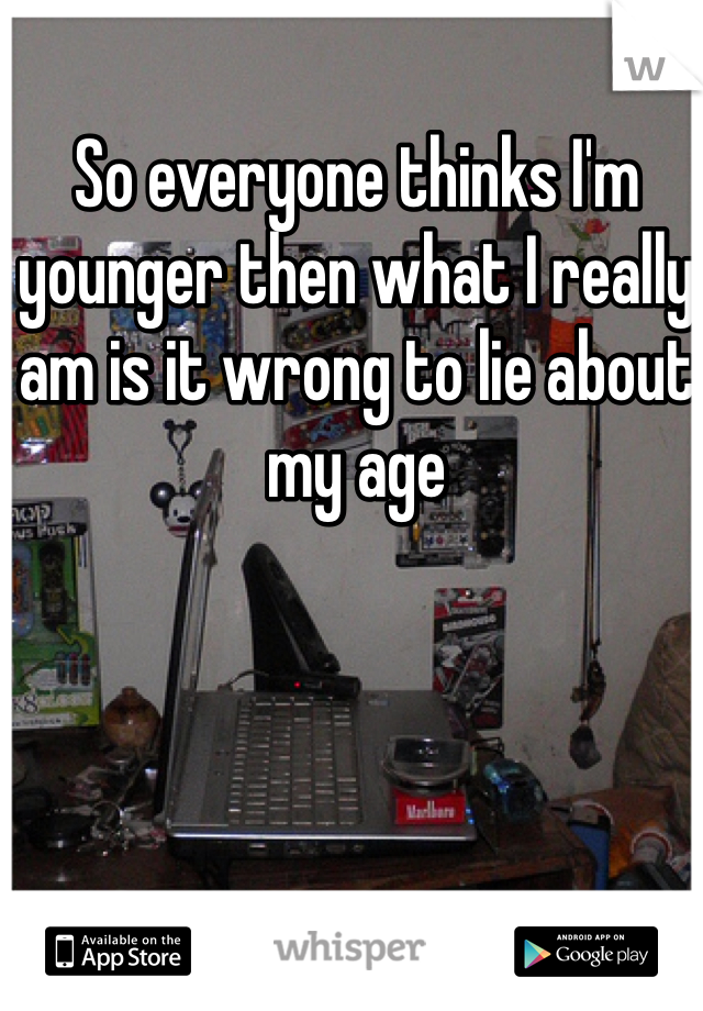 So everyone thinks I'm younger then what I really am is it wrong to lie about my age