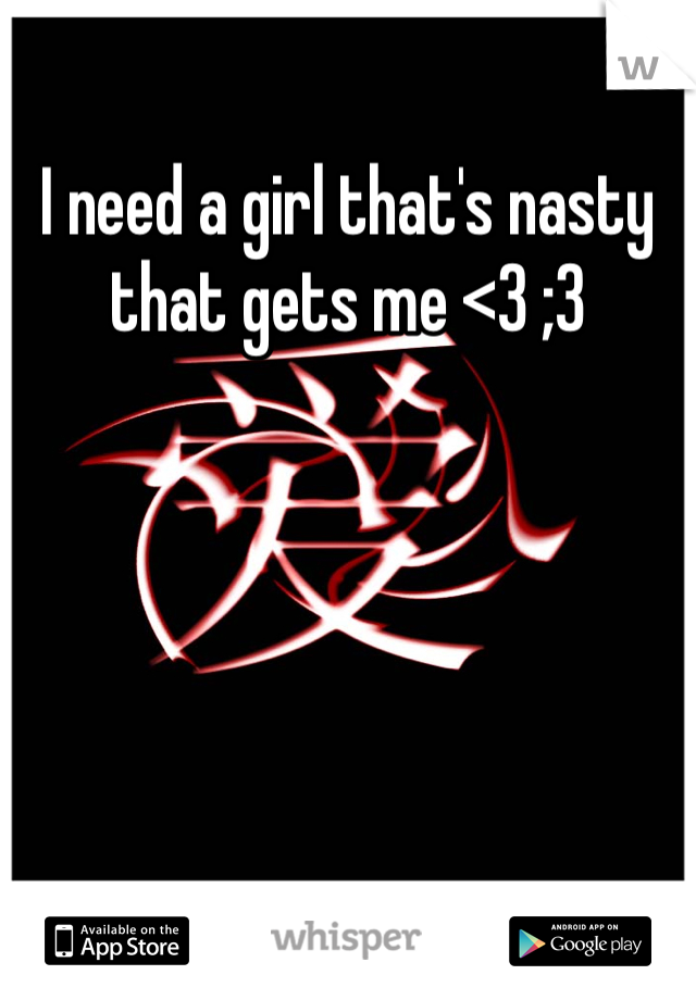 I need a girl that's nasty that gets me <3 ;3