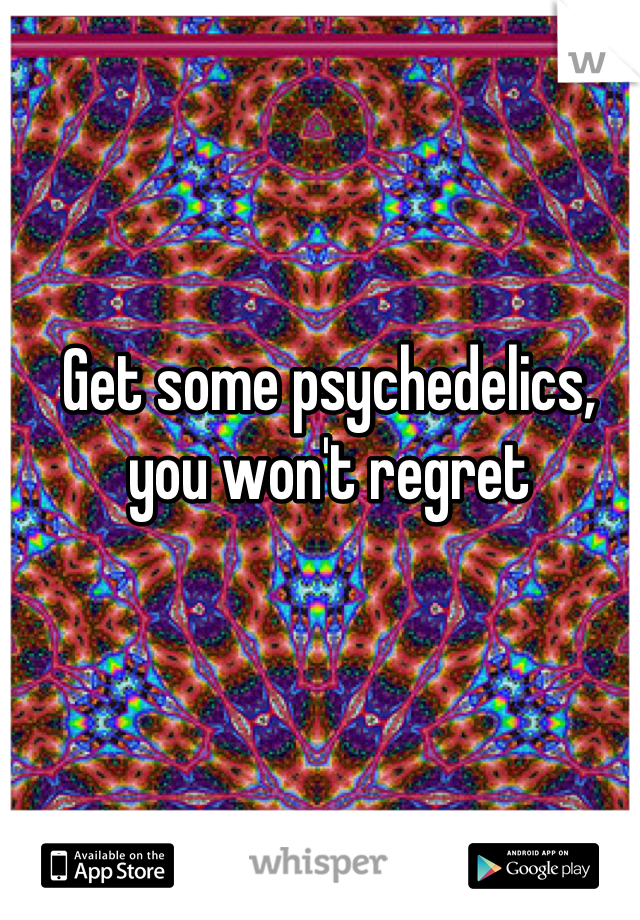 Get some psychedelics, you won't regret