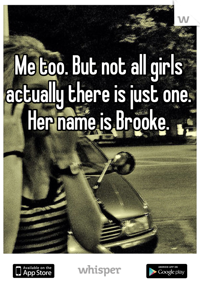 Me too. But not all girls actually there is just one. Her name is Brooke. 
