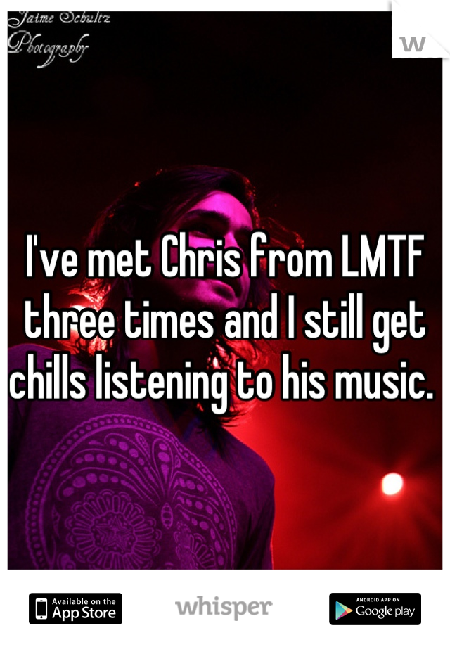 I've met Chris from LMTF three times and I still get chills listening to his music. 