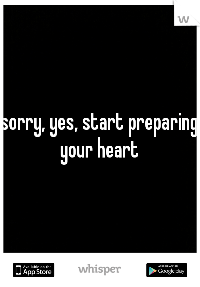 sorry, yes, start preparing your heart 