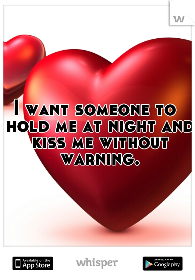 I want someone to  hold me at night and kiss me without warning.