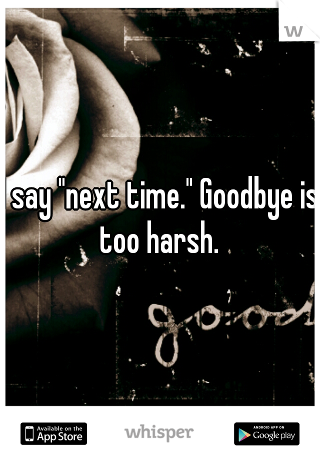 I say "next time." Goodbye is too harsh. 