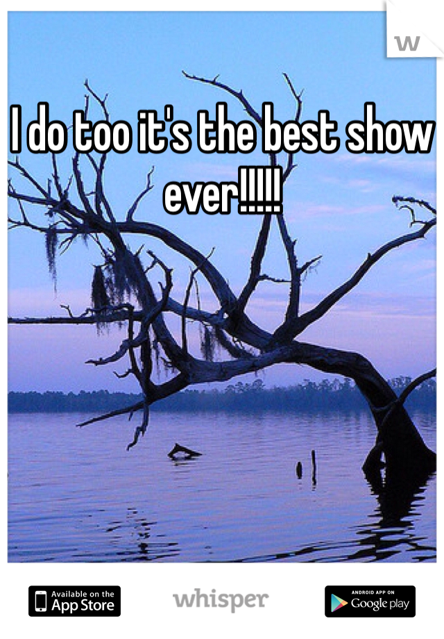 I do too it's the best show ever!!!!!