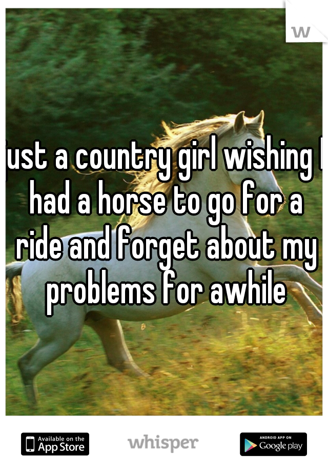 just a country girl wishing I had a horse to go for a ride and forget about my problems for awhile