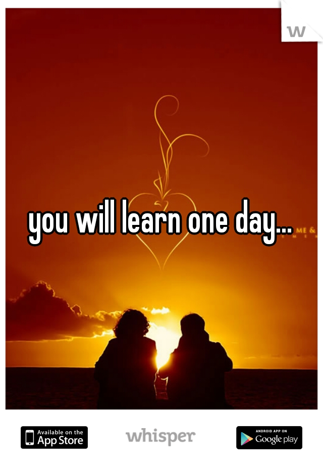 you will learn one day...