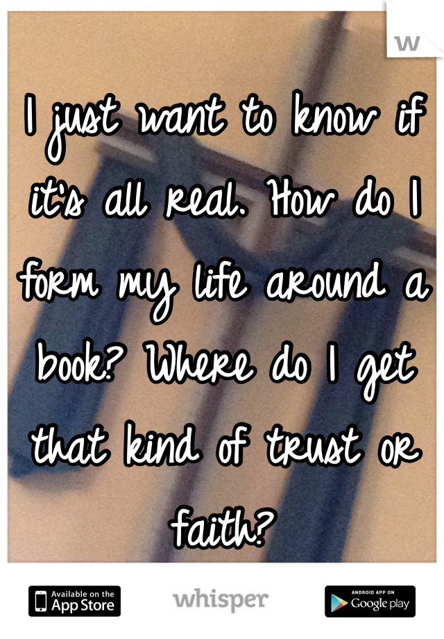 I just want to know if it's all real. How do I form my life around a book? Where do I get that kind of trust or faith?