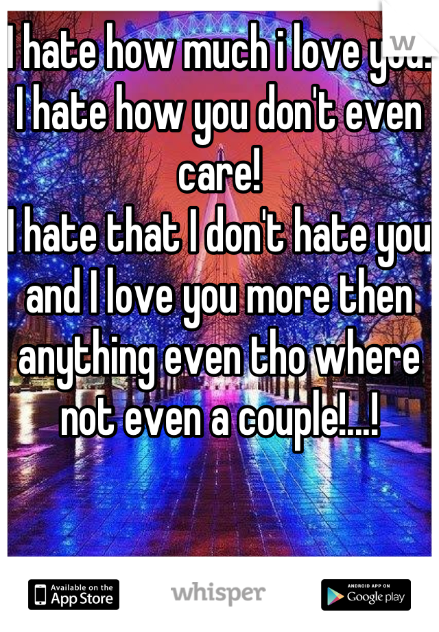 I hate how much i love you! 
I hate how you don't even care! 
I hate that I don't hate you and I love you more then anything even tho where not even a couple!...!