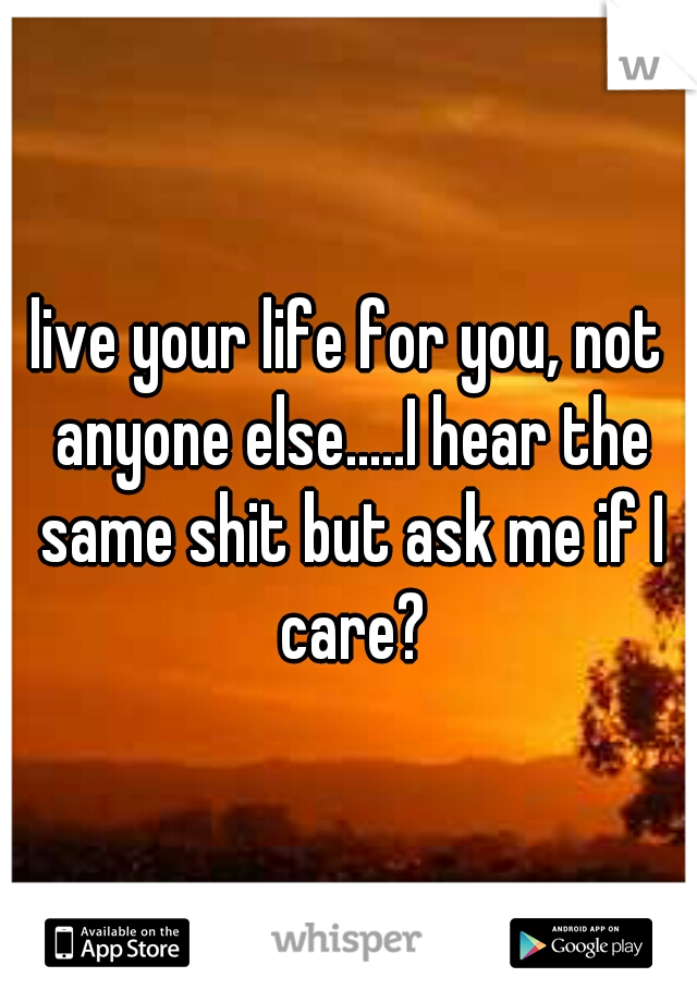 live your life for you, not anyone else.....I hear the same shit but ask me if I care?