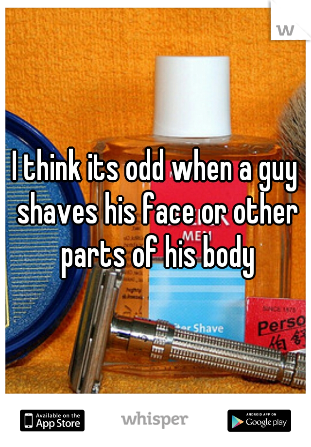 I think its odd when a guy shaves his face or other parts of his body