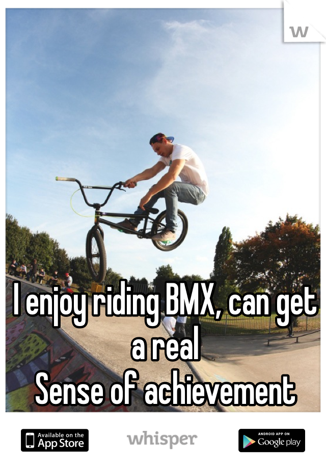 I enjoy riding BMX, can get a real
Sense of achievement from Nailing new tricks