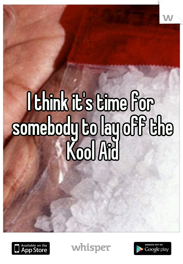 I think it's time for somebody to lay off the Kool Aid