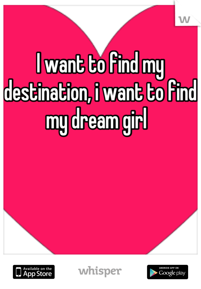 I want to find my destination, i want to find my dream girl  