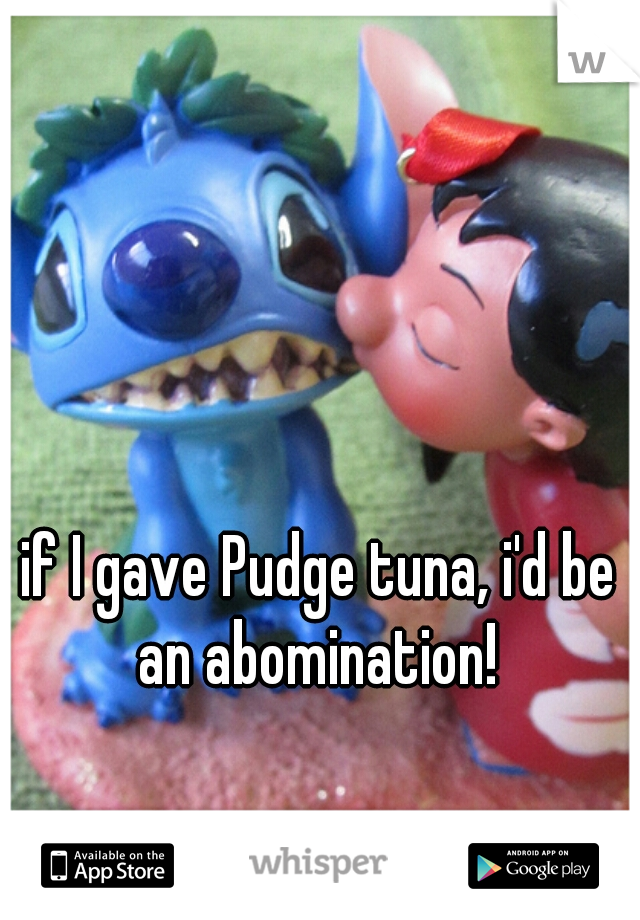 if I gave Pudge tuna, i'd be an abomination! 