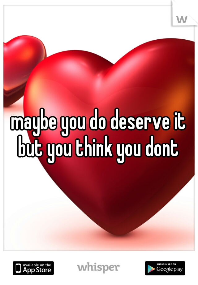 maybe you do deserve it but you think you dont 