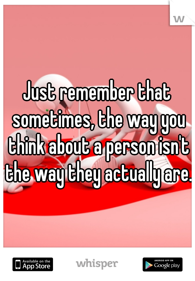 Just remember that sometimes, the way you think about a person isn't the way they actually are.