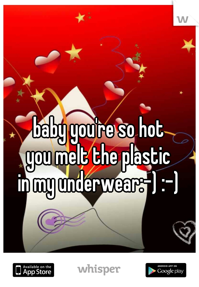 baby you're so hot
you melt the plastic
in my underwear:-) :-)