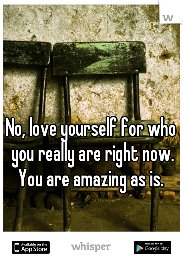 No, love yourself for who you really are right now. You are amazing as is. 