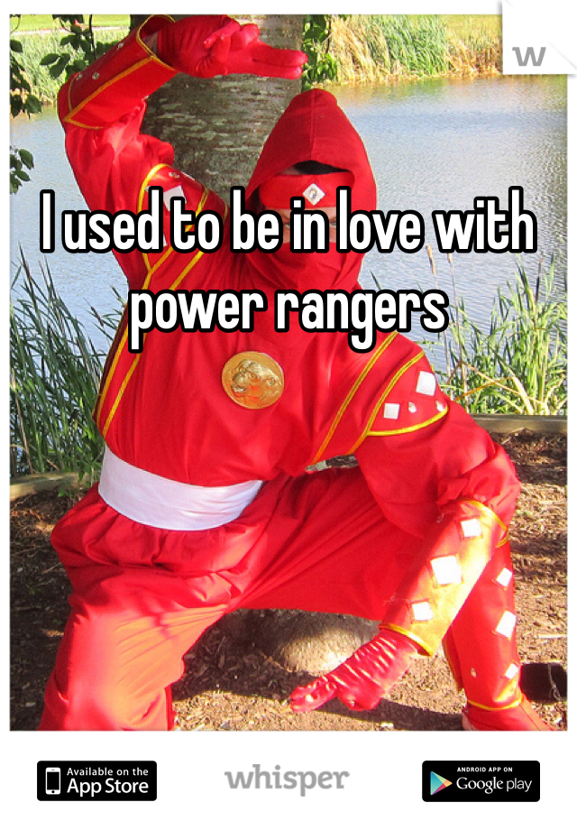 I used to be in love with power rangers