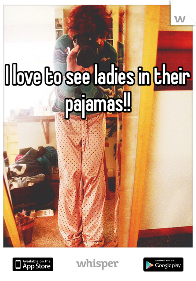 I love to see ladies in their pajamas!! 