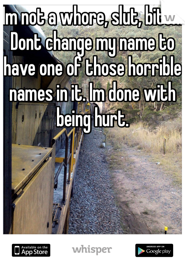 Im not a whore, slut, bitch. Dont change my name to have one of those horrible names in it. Im done with being hurt.