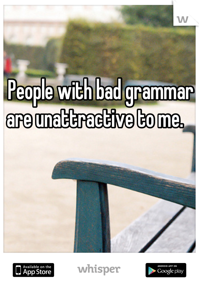 People with bad grammar are unattractive to me.   