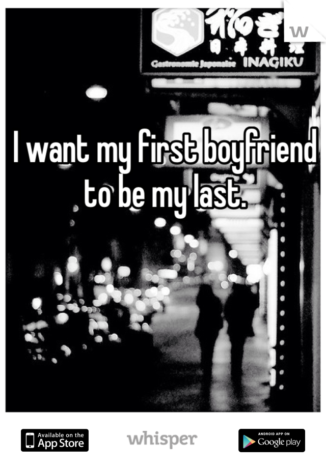 I want my first boyfriend to be my last. 
