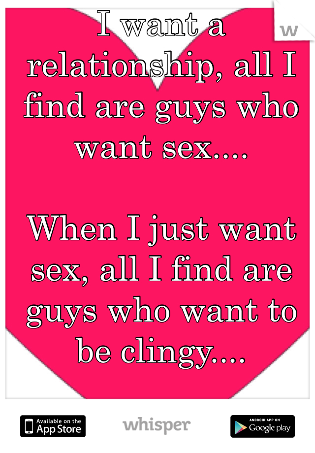 I want a relationship, all I find are guys who want sex....

When I just want sex, all I find are guys who want to be clingy....

WTF!!