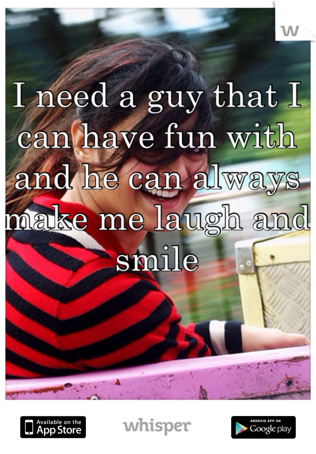 I need a guy that I can have fun with and he can always make me laugh and smile 