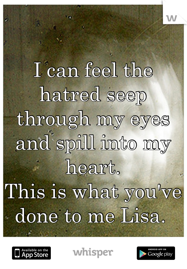 I can feel the hatred seep through my eyes and spill into my heart. 
This is what you've done to me Lisa. 