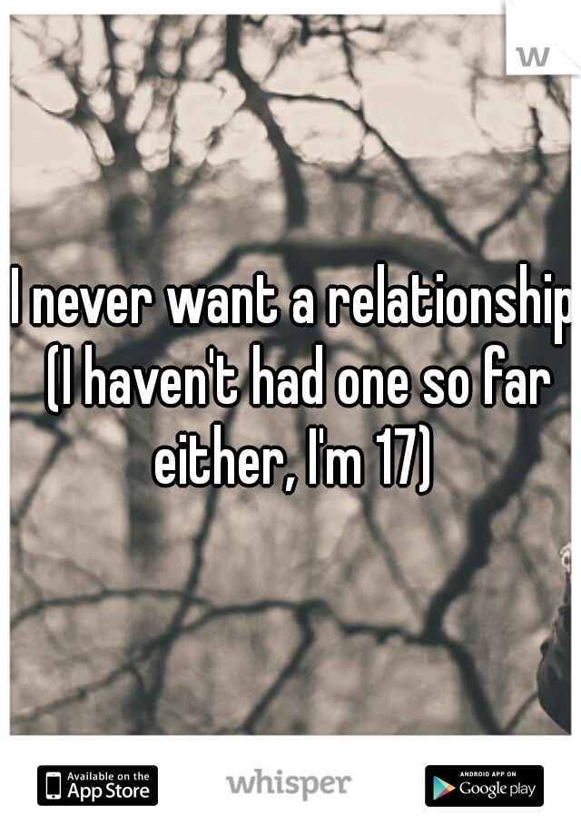 I never want a relationship (I haven't had one so far either, I'm 17) 