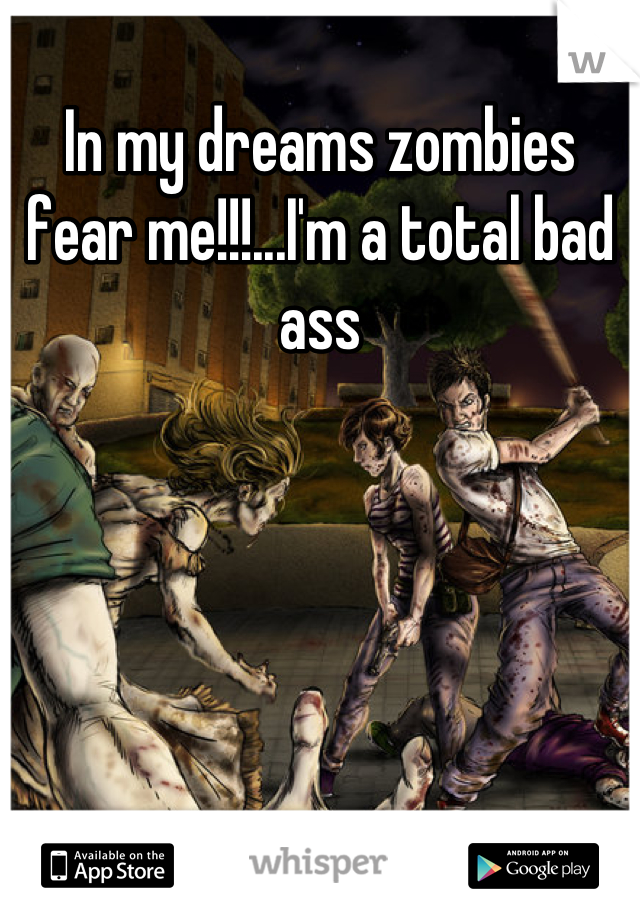 In my dreams zombies fear me!!!...I'm a total bad ass