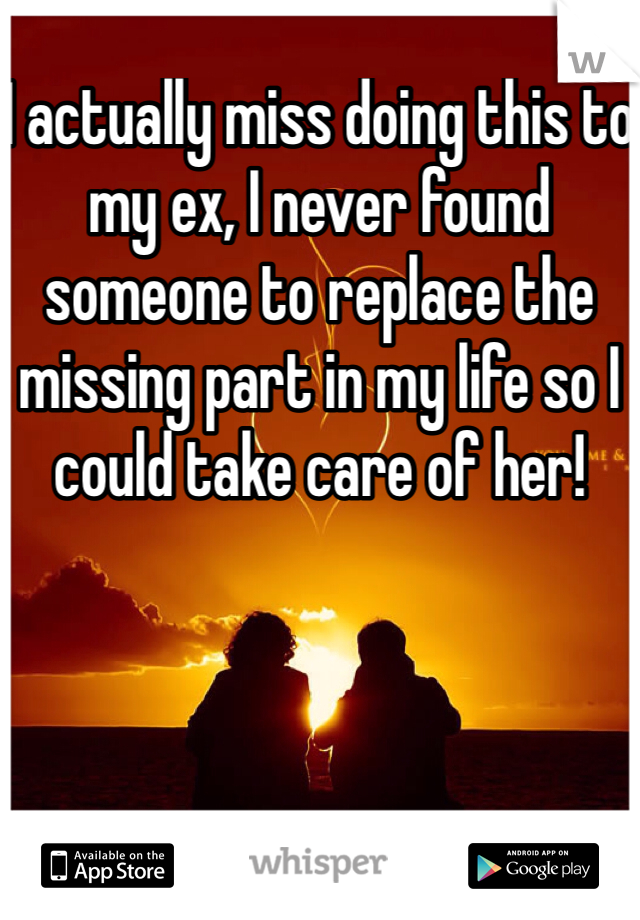 I actually miss doing this to my ex, I never found someone to replace the missing part in my life so I could take care of her!