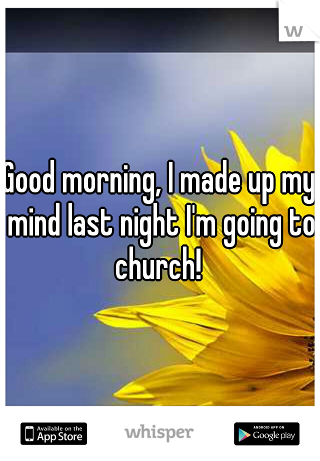 Good morning, I made up my mind last night I'm going to church! 