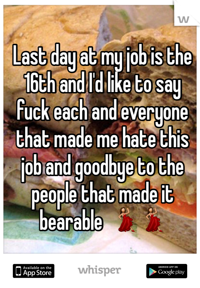 Last day at my job is the 16th and I'd like to say fuck each and everyone that made me hate this job and goodbye to the people that made it bearable  💃💃