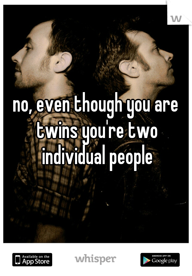 no, even though you are twins you're two individual people