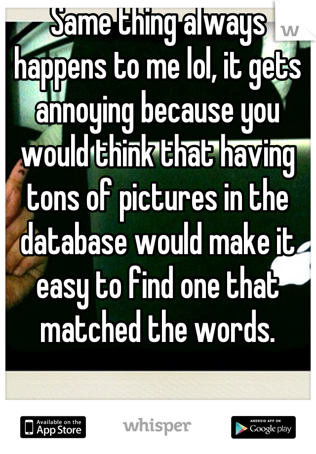 Same thing always happens to me lol, it gets annoying because you would think that having tons of pictures in the database would make it easy to find one that matched the words.