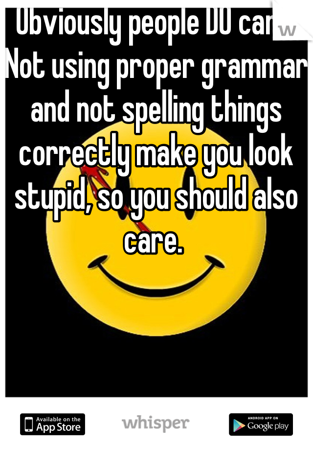 Obviously people DO care. Not using proper grammar and not spelling things correctly make you look stupid, so you should also care. 
