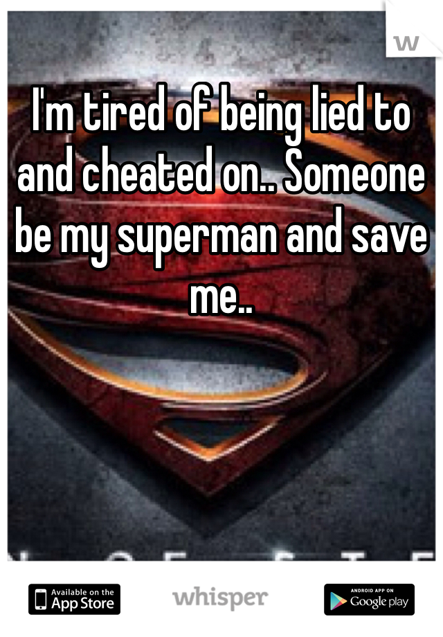I'm tired of being lied to and cheated on.. Someone be my superman and save me..