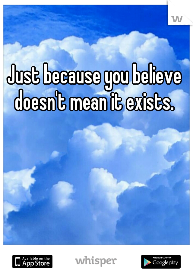 Just because you believe doesn't mean it exists. 