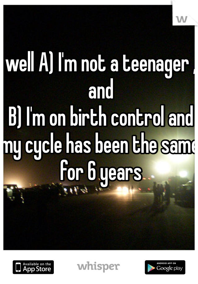 well A) I'm not a teenager , and
B) I'm on birth control and my cycle has been the same for 6 years 