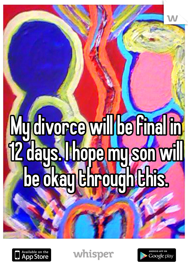 My divorce will be final in 12 days. I hope my son will be okay through this. 